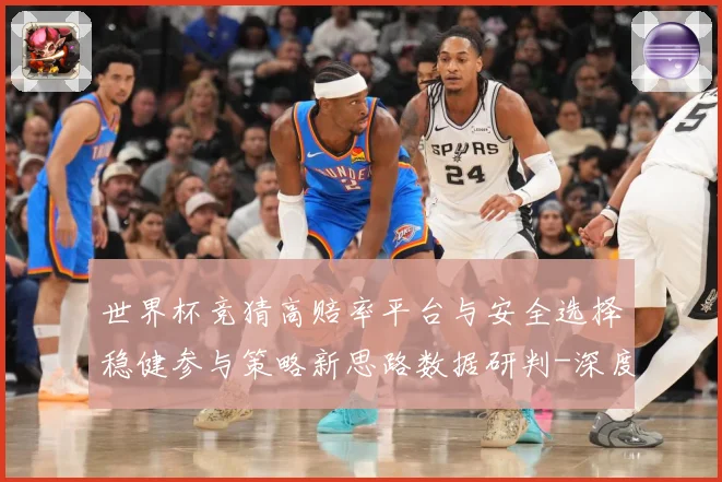 世界杯竞猜高赔率平台与安全选择稳健参与策略新思路数据研判-深度解析