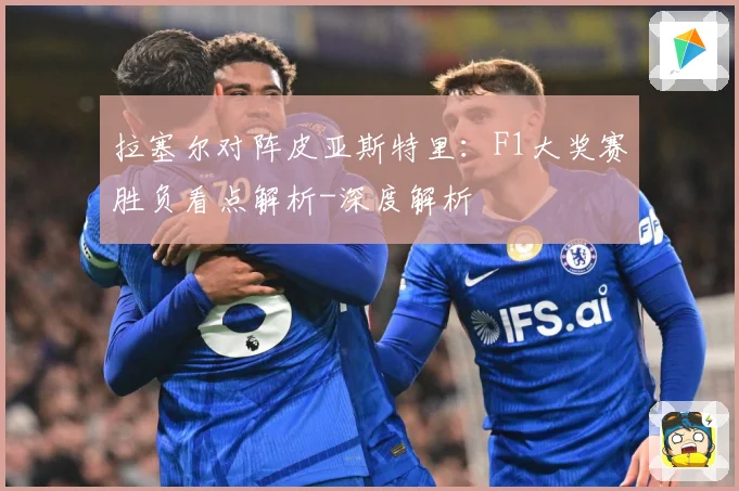 拉塞尔对阵皮亚斯特里：F1大奖赛胜负看点解析-深度解析