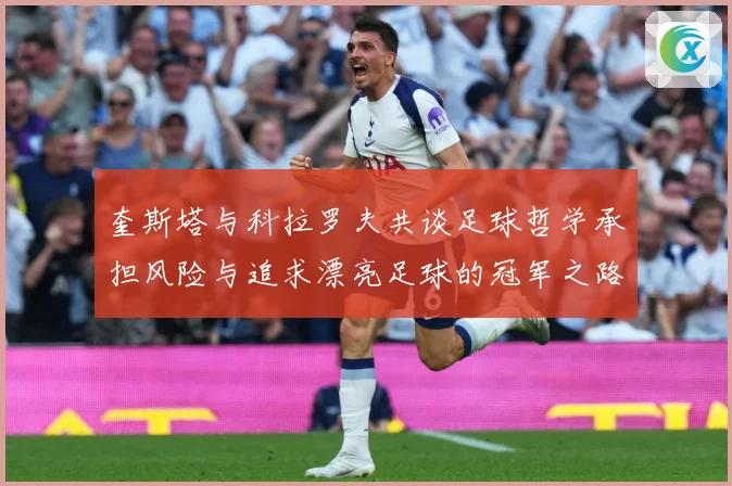 奎斯塔与科拉罗夫共谈足球哲学承担风险与追求漂亮足球的冠军之路数据研判-深度解析