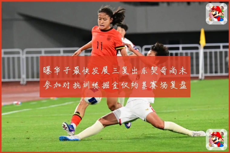 曝华子最快发展三复出东契奇尚未参加对抗训练掘金仅约基赛场复盘-深度解析