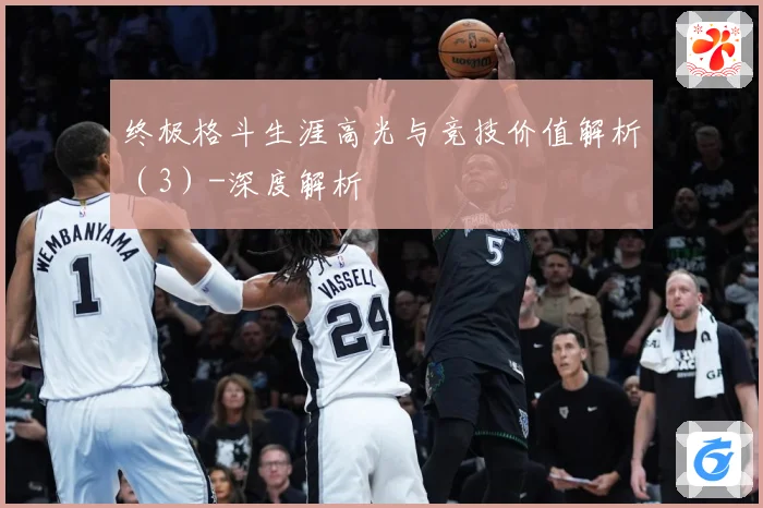 终极格斗生涯高光与竞技价值解析（3）-深度解析