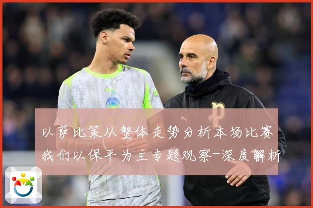以萨比策从整体走势分析本场比赛我们以保平为主专题观察-深度解析