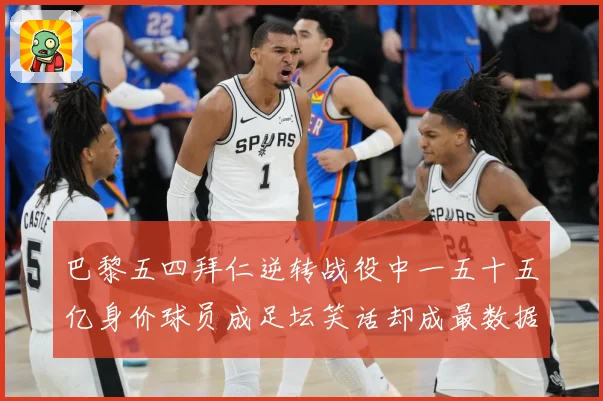 巴黎五四拜仁逆转战役中一五十五亿身价球员成足坛笑话却成最数据研判-深度解析