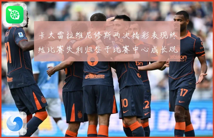 卡夫雷拉维尼修斯两次精彩表现终结比赛失利归咎于比赛中心成长观察-深度解析