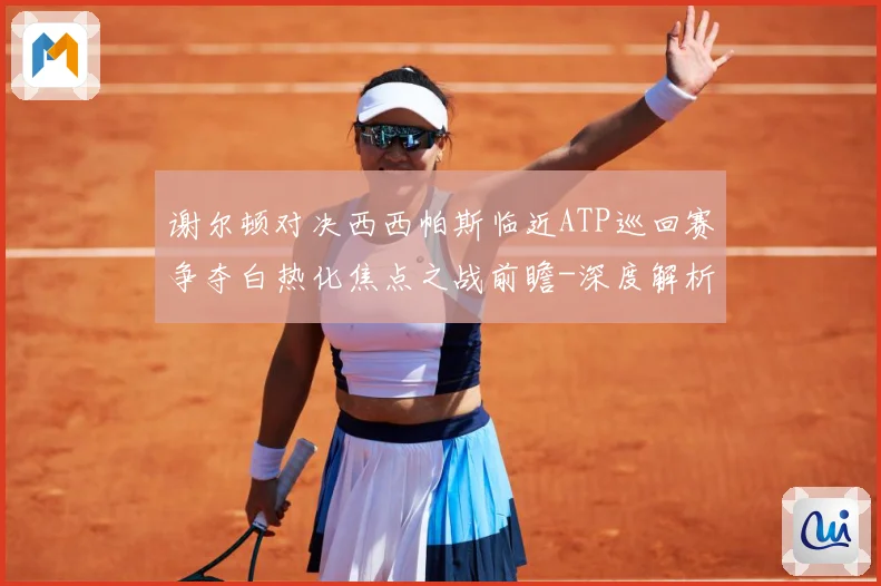 谢尔顿对决西西帕斯临近ATP巡回赛争夺白热化焦点之战前瞻-深度解析