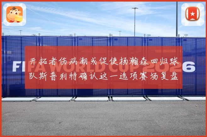 开拓者伤病潮或促使杨瀚森回归球队斯普利特确认这一选项赛场复盘-深度解析