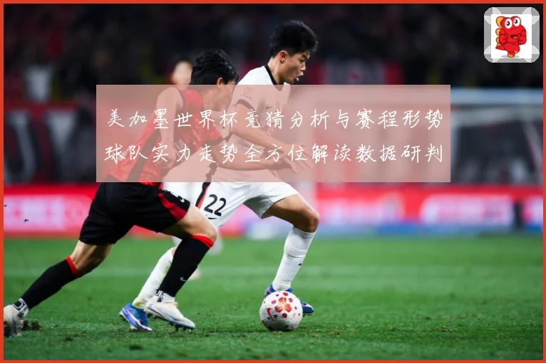 美加墨世界杯竞猜分析与赛程形势球队实力走势全方位解读数据研判-深度解析