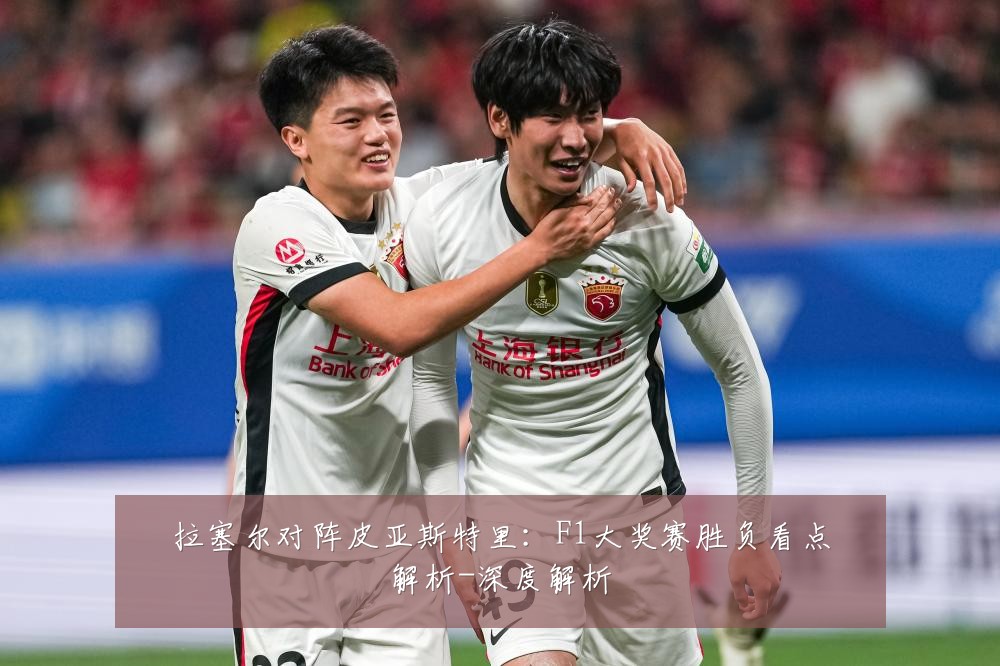 拉塞尔对阵皮亚斯特里：F1大奖赛胜负看点解析-深度解析