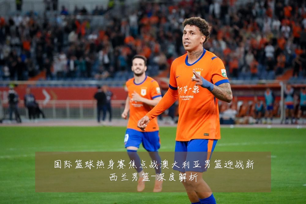 国际篮球热身赛焦点战澳大利亚男篮迎战新西兰男篮-深度解析