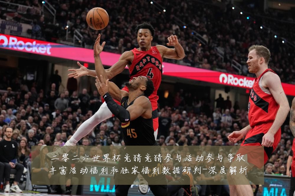 二零二六世界杯竞猜竞猜参与活动参与争取丰富活动福利和独家福利数据研判-深度解析