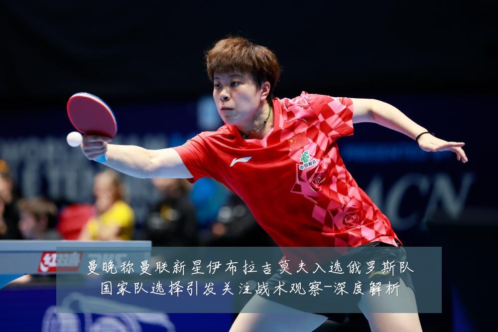 曼晚称曼联新星伊布拉吉莫夫入选俄罗斯队国家队选择引发关注战术观察-深度解析